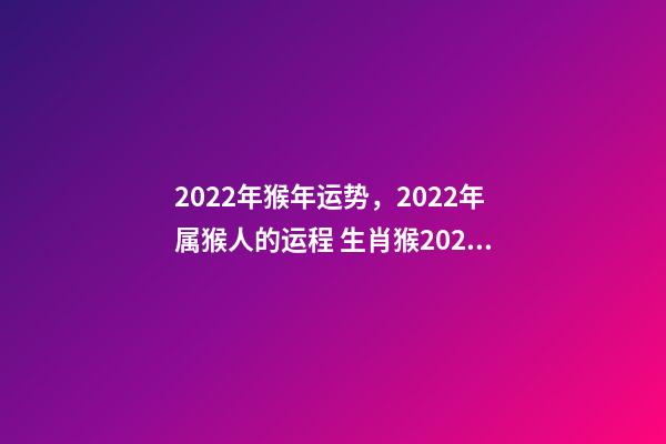 2022年猴年运势，2022年属猴人的运程 生肖猴2022年运势及运程 2022年属猴财运最旺-第1张-观点-玄机派